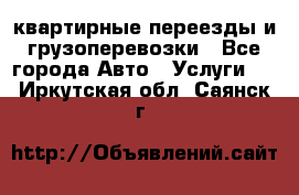 квартирные переезды и грузоперевозки - Все города Авто » Услуги   . Иркутская обл.,Саянск г.